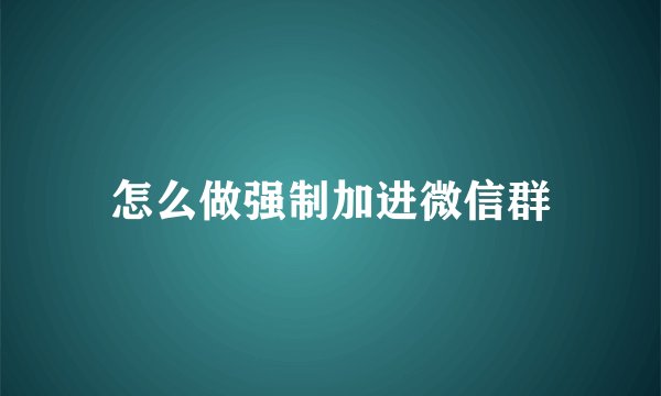 怎么做强制加进微信群