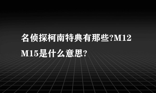 名侦探柯南特典有那些?M12 M15是什么意思?