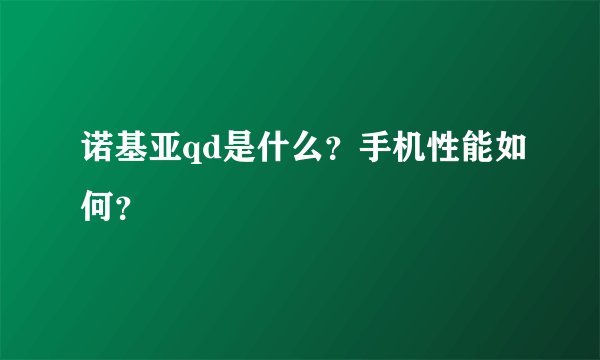 诺基亚qd是什么？手机性能如何？