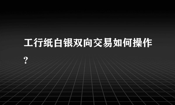 工行纸白银双向交易如何操作?