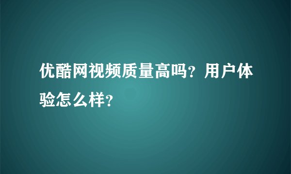 优酷网视频质量高吗？用户体验怎么样？
