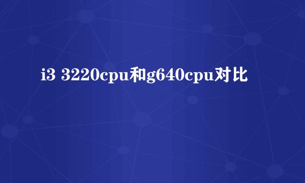 i3 3220cpu和g640cpu对比