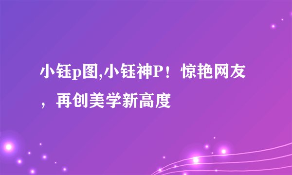 小钰p图,小钰神P！惊艳网友，再创美学新高度