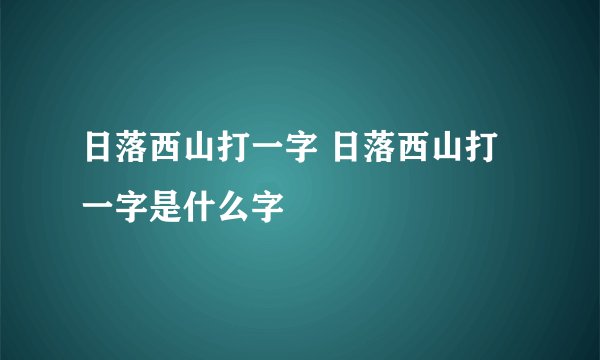 日落西山打一字 日落西山打一字是什么字