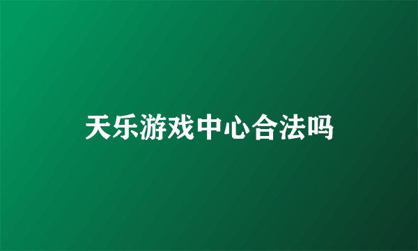 天乐游戏中心合法吗