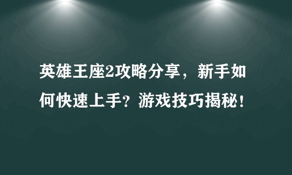 英雄王座2攻略分享，新手如何快速上手？游戏技巧揭秘！