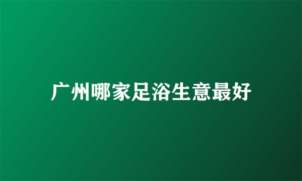 广州哪家足浴生意最好