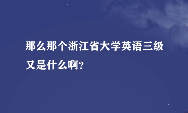 那么那个浙江省大学英语三级又是什么啊？