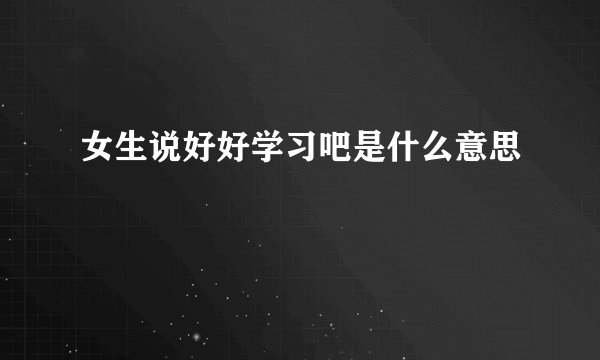 女生说好好学习吧是什么意思