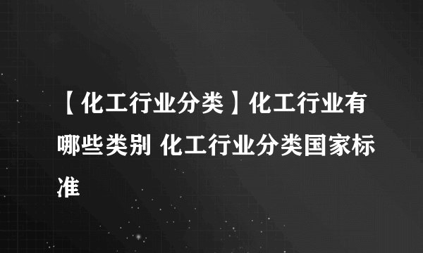 【化工行业分类】化工行业有哪些类别 化工行业分类国家标准