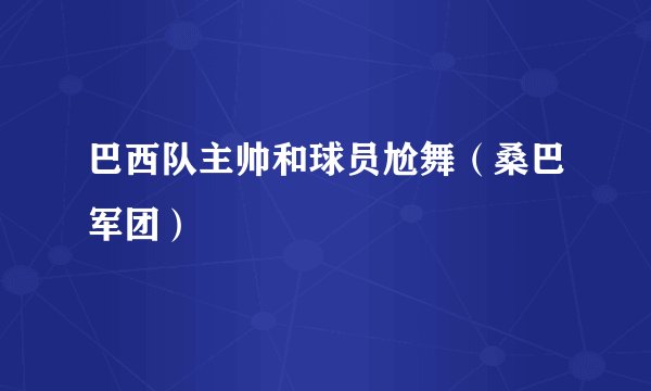巴西队主帅和球员尬舞（桑巴军团）