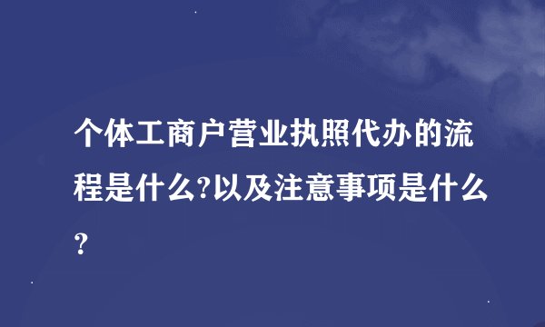 个体工商户营业执照代办的流程是什么?以及注意事项是什么？