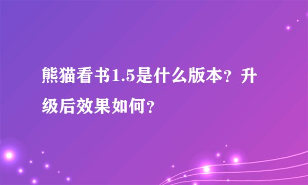 熊猫看书1.5是什么版本？升级后效果如何？