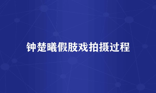 钟楚曦假肢戏拍摄过程