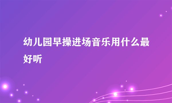 幼儿园早操进场音乐用什么最好听