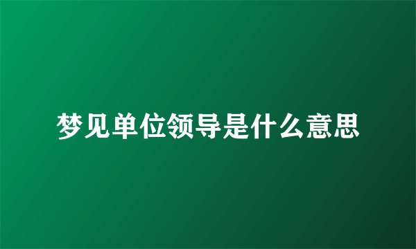 梦见单位领导是什么意思
