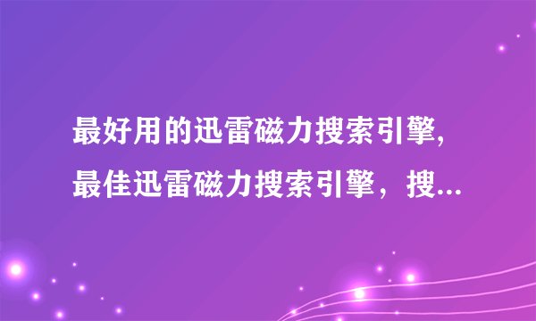 最好用的迅雷磁力搜索引擎,最佳迅雷磁力搜索引擎，搜索更快更便捷