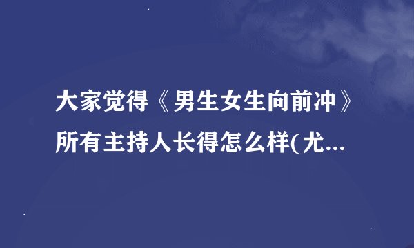 大家觉得《男生女生向前冲》所有主持人长得怎么样(尤其是韩露长得怎么样)