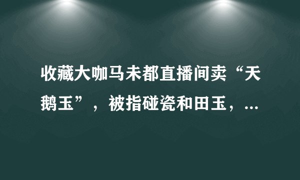 收藏大咖马未都直播间卖“天鹅玉”，被指碰瓷和田玉，天鹅玉是什么玉？