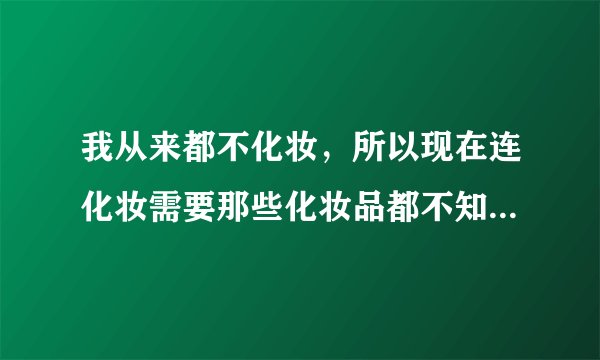 我从来都不化妆,所以现在连化妆需要那些化妆品都不知道,请问怎样化妆?需要那些必备东西