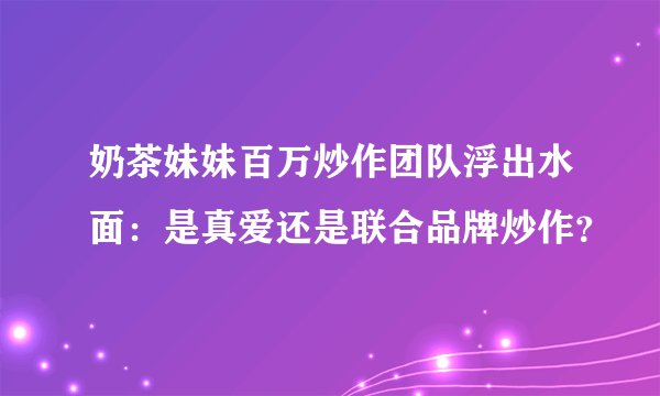 奶茶妹妹百万炒作团队浮出水面：是真爱还是联合品牌炒作？