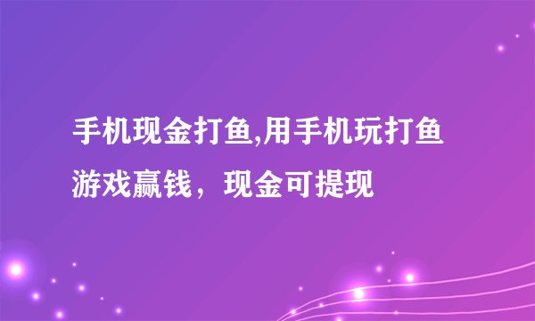 手机现金打鱼,用手机玩打鱼游戏赢钱，现金可提现