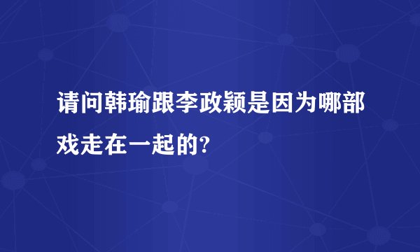 请问韩瑜跟李政颖是因为哪部戏走在一起的?