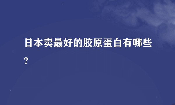 日本卖最好的胶原蛋白有哪些？