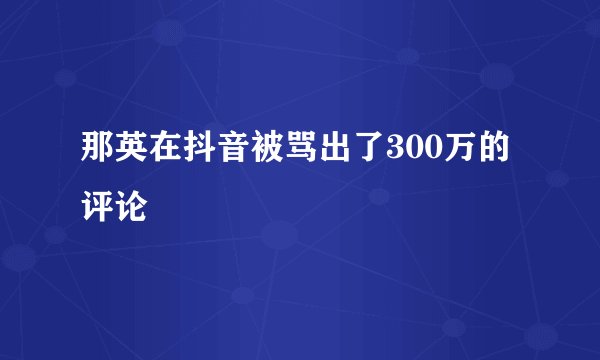 那英在抖音被骂出了300万的评论