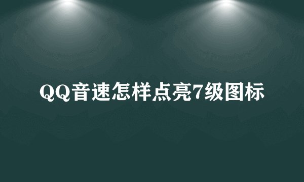 QQ音速怎样点亮7级图标