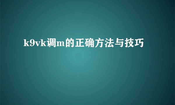 k9vk调m的正确方法与技巧