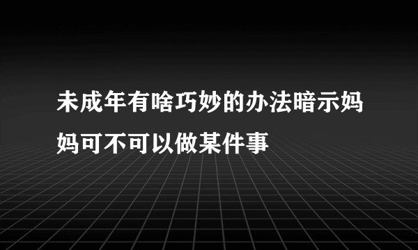 未成年有啥巧妙的办法暗示妈妈可不可以做某件事