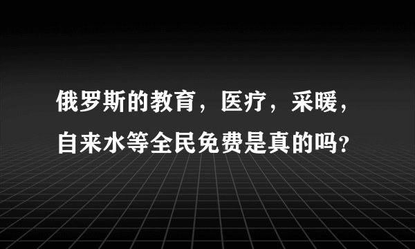 俄罗斯的教育，医疗，采暖，自来水等全民免费是真的吗？