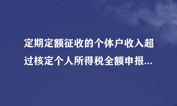 定期定额征收的个体户收入超过核定个人所得税全额申报还是超出部分申报