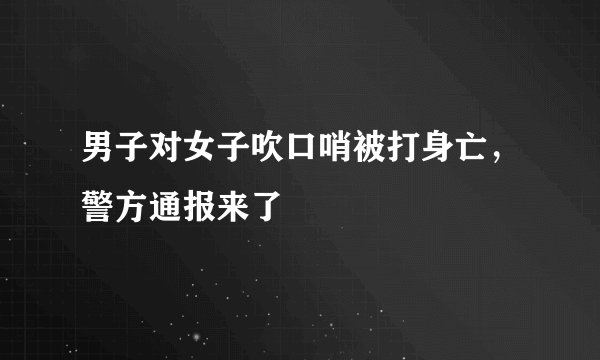 男子对女子吹口哨被打身亡,警方通报来了