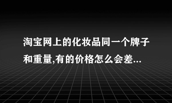 淘宝网上的化妆品同一个牌子和重量,有的价格怎么会差很多,会不会是假的,谁买过吗