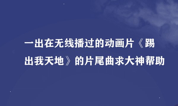 一出在无线播过的动画片《踢出我天地》的片尾曲求大神帮助