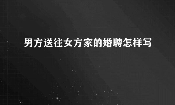 男方送往女方家的婚聘怎样写