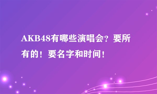 AKB48有哪些演唱会?要所有的!要名字和时间!