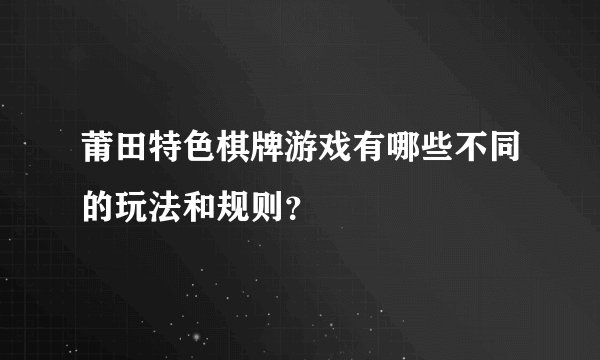 莆田特色棋牌游戏有哪些不同的玩法和规则？
