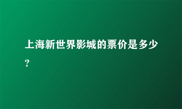 上海新世界影城的票价是多少？