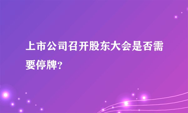 上市公司召开股东大会是否需要停牌？