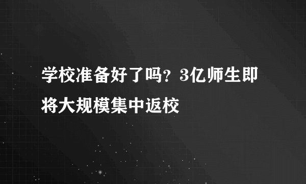 学校准备好了吗？3亿师生即将大规模集中返校