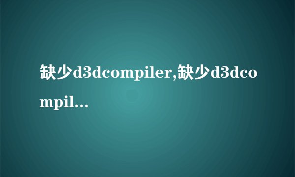 缺少d3dcompiler,缺少d3dcompiler怎么办？解决方法汇总
