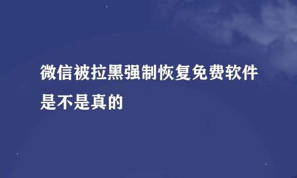 微信被拉黑强制恢复免费软件是不是真的