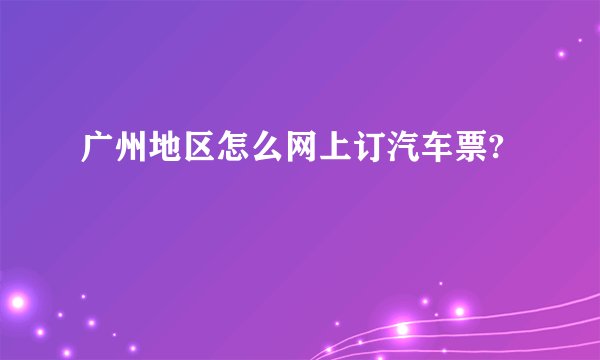 广州地区怎么网上订汽车票?
