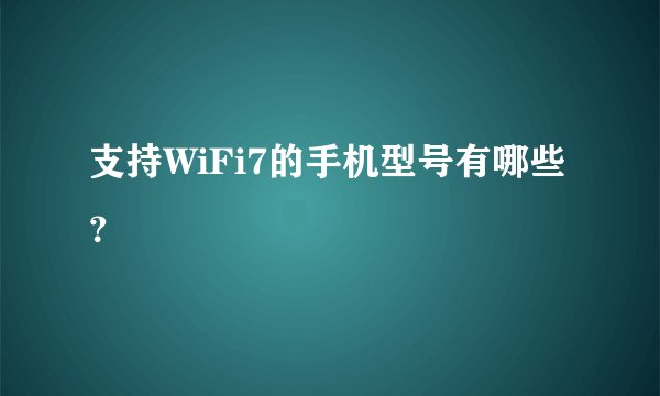 支持WiFi7的手机型号有哪些？