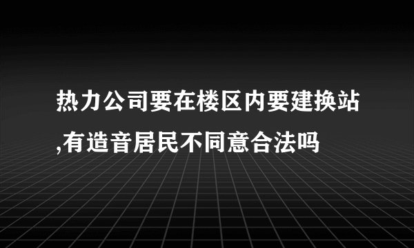 热力公司要在楼区内要建换站,有造音居民不同意合法吗