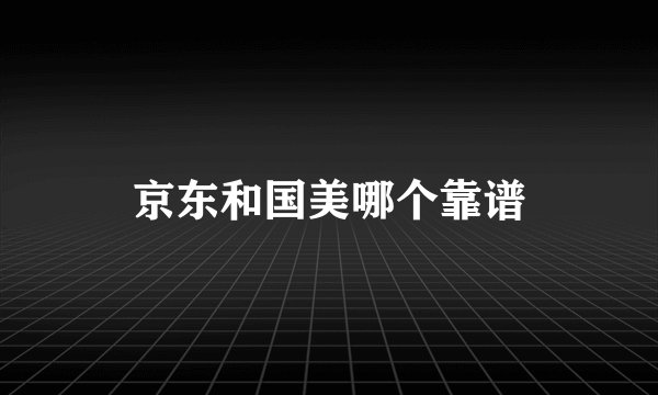 京东和国美哪个靠谱