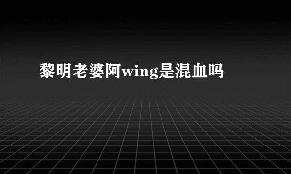黎明老婆阿wing是混血吗
